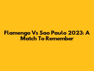 Flamengo Vs Sao Paulo 2023: A Match To Remember