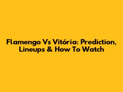 Flamengo Vs Vitória: Prediction, Lineups & How To Watch