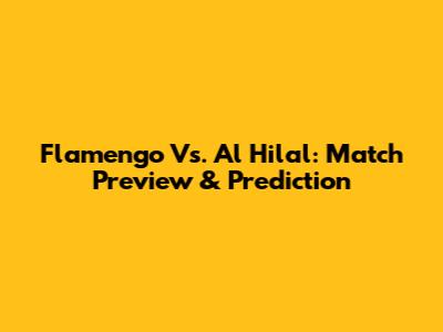 Flamengo Vs. Al Hilal: Match Preview & Prediction