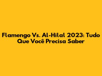 Flamengo Vs. Al-Hilal 2023: Tudo Que Você Precisa Saber