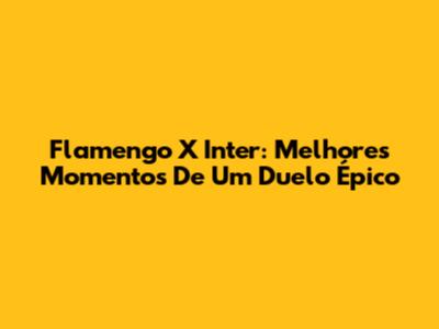 Flamengo X Inter: Melhores Momentos De Um Duelo Épico