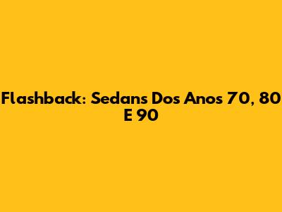 Flashback: Sedans Dos Anos 70, 80 E 90