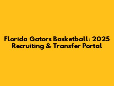Florida Gators Basketball: 2025 Recruiting & Transfer Portal