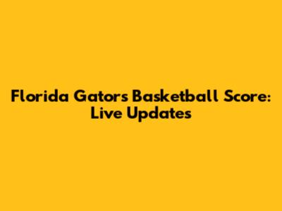 Florida Gators Basketball Score: Live Updates