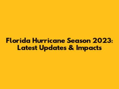 Florida Hurricane Season 2023: Latest Updates & Impacts