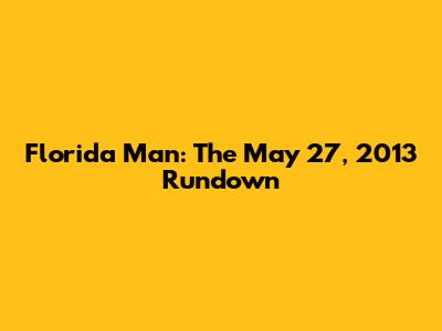 Florida Man: The May 27, 2013 Rundown
