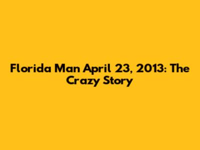 Florida Man April 23, 2013: The Crazy Story
