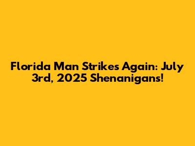 Florida Man Strikes Again: July 3rd, 2025 Shenanigans!
