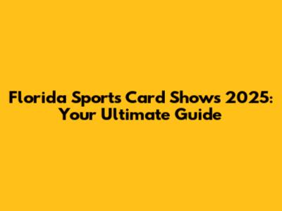 Florida Sports Card Shows 2025: Your Ultimate Guide