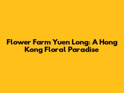 Flower Farm Yuen Long: A Hong Kong Floral Paradise
