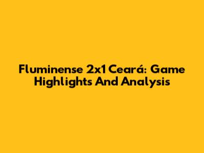 Fluminense 2x1 Ceará: Game Highlights And Analysis