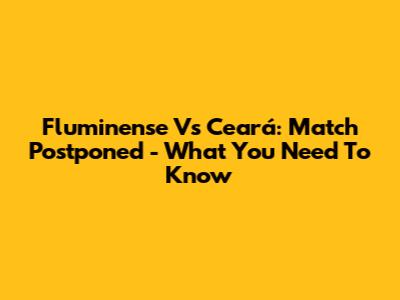 Fluminense Vs Ceará: Match Postponed - What You Need To Know