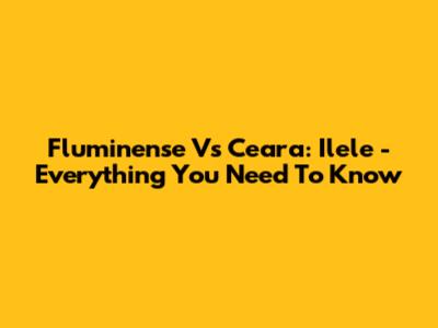 Fluminense Vs Ceara: Ilele - Everything You Need To Know