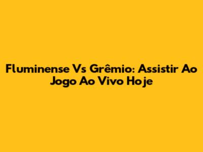 Fluminense Vs Grêmio: Assistir Ao Jogo Ao Vivo Hoje