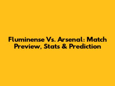 Fluminense Vs. Arsenal: Match Preview, Stats & Prediction
