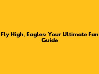 Fly High, Eagles: Your Ultimate Fan Guide