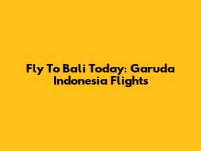 Fly To Bali Today: Garuda Indonesia Flights