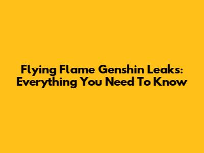 Flying Flame Genshin Leaks: Everything You Need To Know