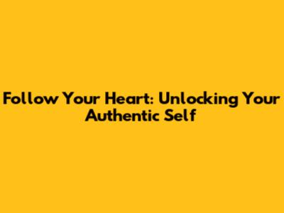 Follow Your Heart: Unlocking Your Authentic Self