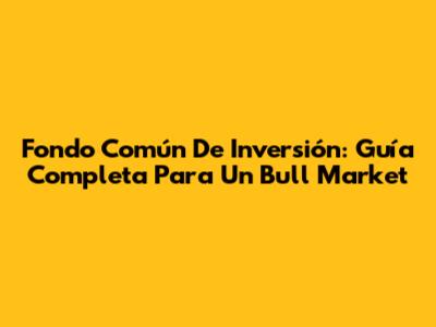 Fondo Común De Inversión: Guía Completa Para Un Bull Market