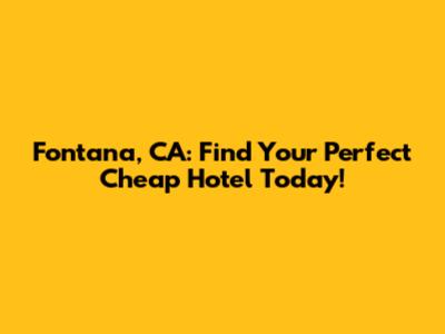 Fontana, CA: Find Your Perfect Cheap Hotel Today!