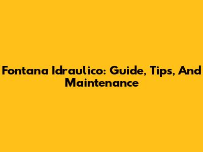 Fontana Idraulico: Guide, Tips, And Maintenance