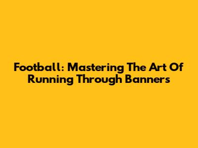 Football: Mastering The Art Of Running Through Banners