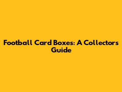 Football Card Boxes: A Collector's Guide