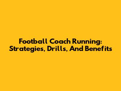 Football Coach Running: Strategies, Drills, And Benefits