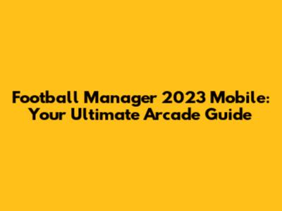 Football Manager 2023 Mobile: Your Ultimate Arcade Guide