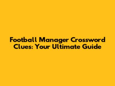 Football Manager Crossword Clues: Your Ultimate Guide