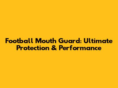 Football Mouth Guard: Ultimate Protection & Performance
