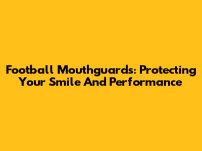 Football Mouthguards: Protecting Your Smile And Performance