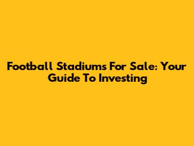 Football Stadiums For Sale: Your Guide To Investing