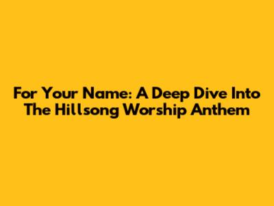 For Your Name: A Deep Dive Into The Hillsong Worship Anthem
