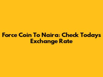 Force Coin To Naira: Check Today's Exchange Rate