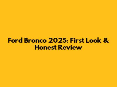 Ford Bronco 2025: First Look & Honest Review