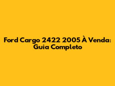 Ford Cargo 2422 2005 À Venda: Guia Completo