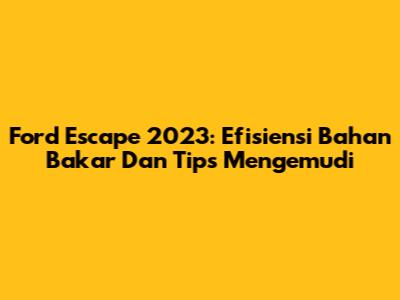 Ford Escape 2023: Efisiensi Bahan Bakar Dan Tips Mengemudi