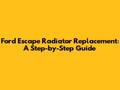 Ford Escape Radiator Replacement: A Step-by-Step Guide