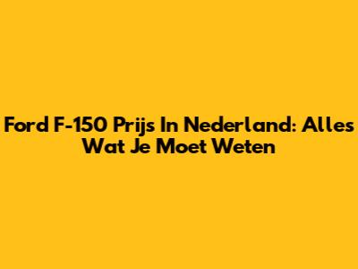 Ford F-150 Prijs In Nederland: Alles Wat Je Moet Weten