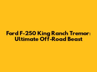 Ford F-250 King Ranch Tremor: Ultimate Off-Road Beast