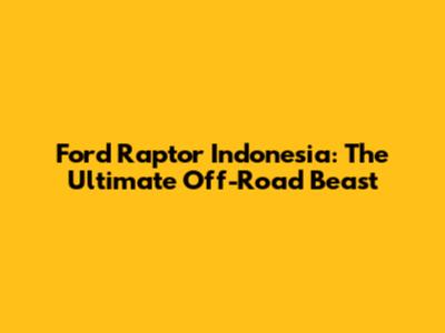Ford Raptor Indonesia: The Ultimate Off-Road Beast