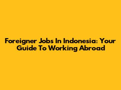 Foreigner Jobs In Indonesia: Your Guide To Working Abroad