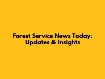 Forest Service News Today: Updates & Insights