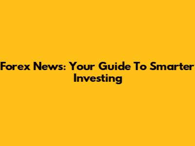 Forex News: Your Guide To Smarter Investing