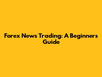 Forex News Trading: A Beginner's Guide