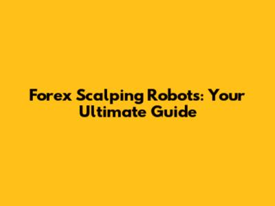 Forex Scalping Robots: Your Ultimate Guide