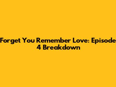 Forget You Remember Love: Episode 4 Breakdown