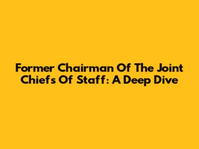 Former Chairman Of The Joint Chiefs Of Staff: A Deep Dive